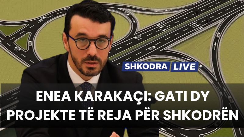 Enea Karakaçi: Gati dy projekte të reja infrastrukturore…
